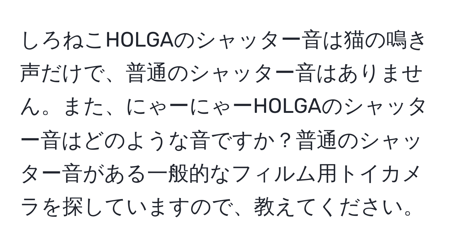 しろねこHOLGAのシャッター音は猫の鳴き声だけで、普通のシャッター音はありません。また、にゃーにゃーHOLGAのシャッター音はどのような音ですか？普通のシャッター音がある一般的なフィルム用トイカメラを探していますので、教えてください。