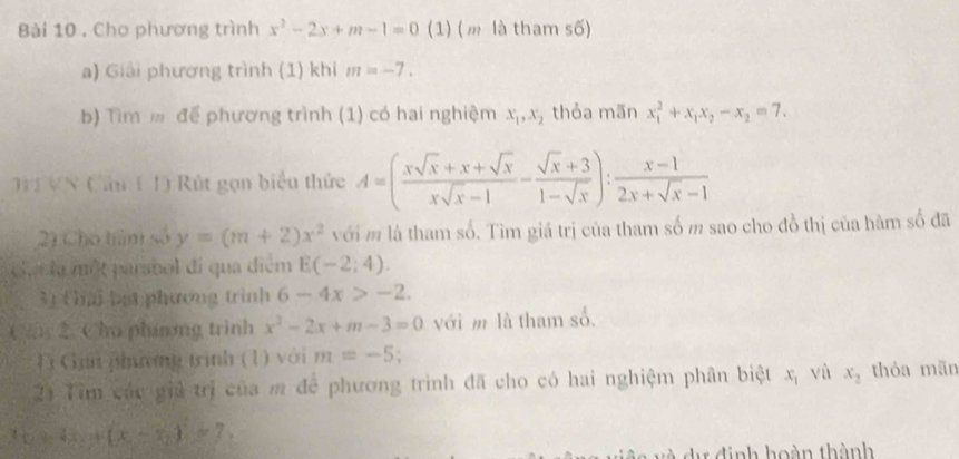 Cho phương trình x^2-2x+m-1=0 (1) ( m là tham số) 
a) Giải phương trình (1) khi m=-7. 
b) Tìm m để phương trình (1) có hai nghiệm x_1, x_2 thỏa mãn x_1^(2+x_1)x_2-x_2=7. 
T VN Cău 1 1) Rút gọn biểu thức A=( (xsqrt(x)+x+sqrt(x))/xsqrt(x)-1 - (sqrt(x)+3)/1-sqrt(x) ): (x-1)/2x+sqrt(x)-1 
2) Cho tâm số y=(m+2)x^2 với m là tham số. Tìm giá trị của tham số m sao cho đồ thị của hâm số đã 
c là một parabol di qua diểm E(-2:4). 
33 Chái bạt phương trình 6-4x>-2. 
C 2. Cho phinng trình x^2-2x+m-3=0 với m là tham số. 
Ti Gin phương trình (1) với m=-5
21 Tìm các giả trị của m để phương trình đã cho có hai nghiệm phân biệt x_1 yù x_2 thỏa mān
3x_2+6x_3+(x_2-x_3)=7
* d ự định hoàn thành