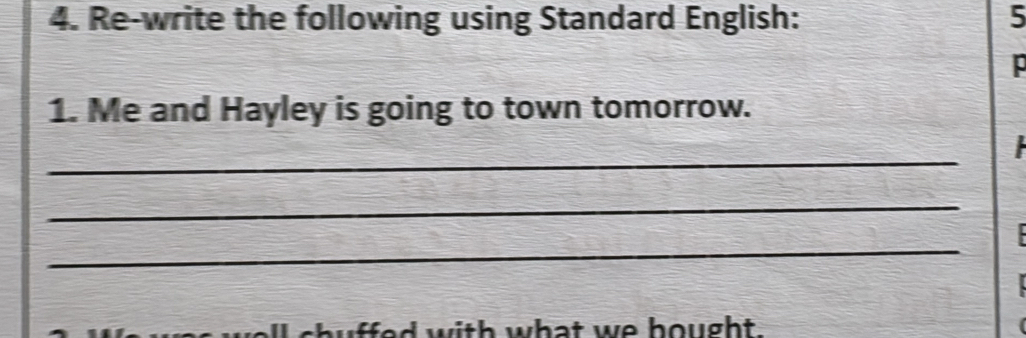 Re-write the following using Standard English: 5 
! 
1. Me and Hayley is going to town tomorrow. 
_ 

_ 
_ 
buffed with what we hought .