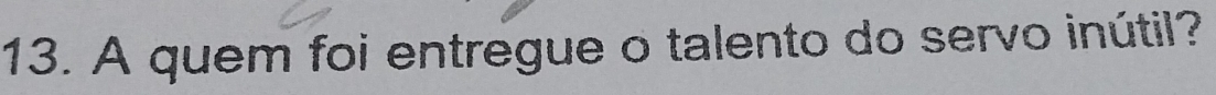 A quem foi entregue o talento do servo inútil?