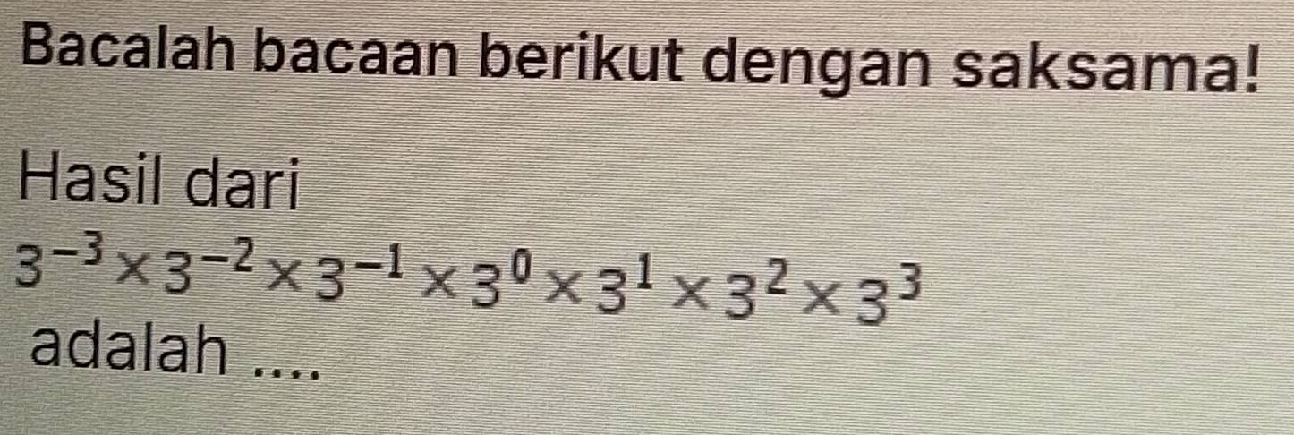 Bacalah bacaan berikut dengan saksama! 
Hasil dari
3^(-3)* 3^(-2)* 3^(-1)* 3^0* 3^1* 3^2* 3^3
adalah ....