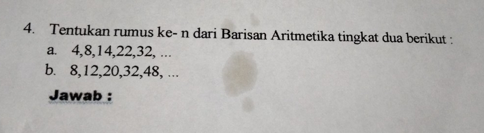 Tentukan rumus ke- n dari Barisan Aritmetika tingkat dua berikut : 
a. 4, 8, 14, 22, 32, ... 
b. 8, 12, 20, 32, 48, ... 
Jawab :