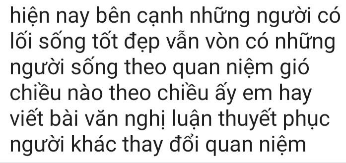 hiện nay bên cạnh những người có 
lối sống tốt đẹp vẫn vòn có những 
người sống theo quan niệm gió 
chiều nào theo chiều ấy em hay 
viết bài văn nghị luận thuyết phục 
người khác thay đổi quan niệm