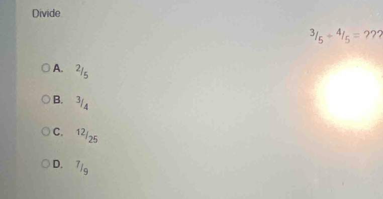 Divide^3/_5/^4/_5= ???
A. 215
B. 3/a
C. 12/25
D. 7/g