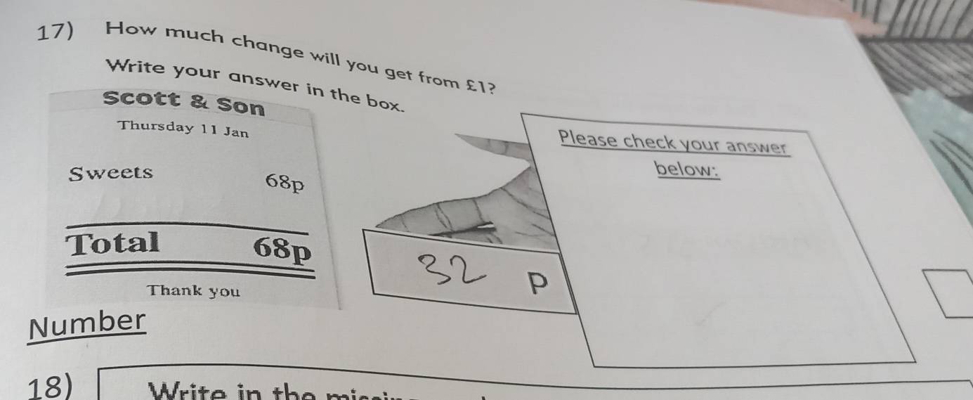 How much change will you get from £1? 
Write your answer in the box. 
Scott & Son 
Thursday 11 Jan 
Please check your answer 
Sweets below:
68p
Total
68p
Thank you 
P 
Number 
18) W ri te in the