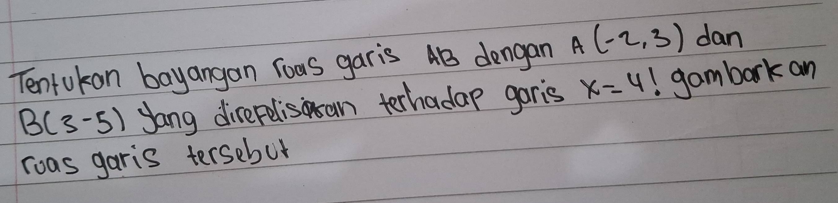 Tentokan bayangan Yous garis 4B dengan A(-2,3)
dan
B(3-5) yong direpelisisan terhadap garis x=4! gambark an 
roas garis tersebor