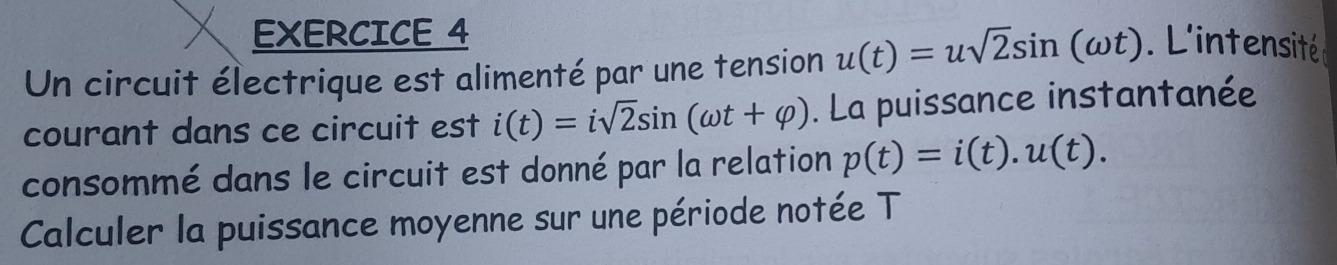 Un circuit électrique est alimenté par une tension u(t)=usqrt(2)sin (omega t). L'intensité 
courant dans ce circuit est i(t)=isqrt(2)sin (omega t+varphi ). La puissance instantanée 
consommé dans le circuit est donné par la relation p(t)=i(t).u(t). 
Calculer la puissance moyenne sur une période notée T