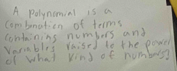 A polynomial is a 
Combination of terms 
containins numbers and 
Variablis raised to the powel 
of what kind of numbers?