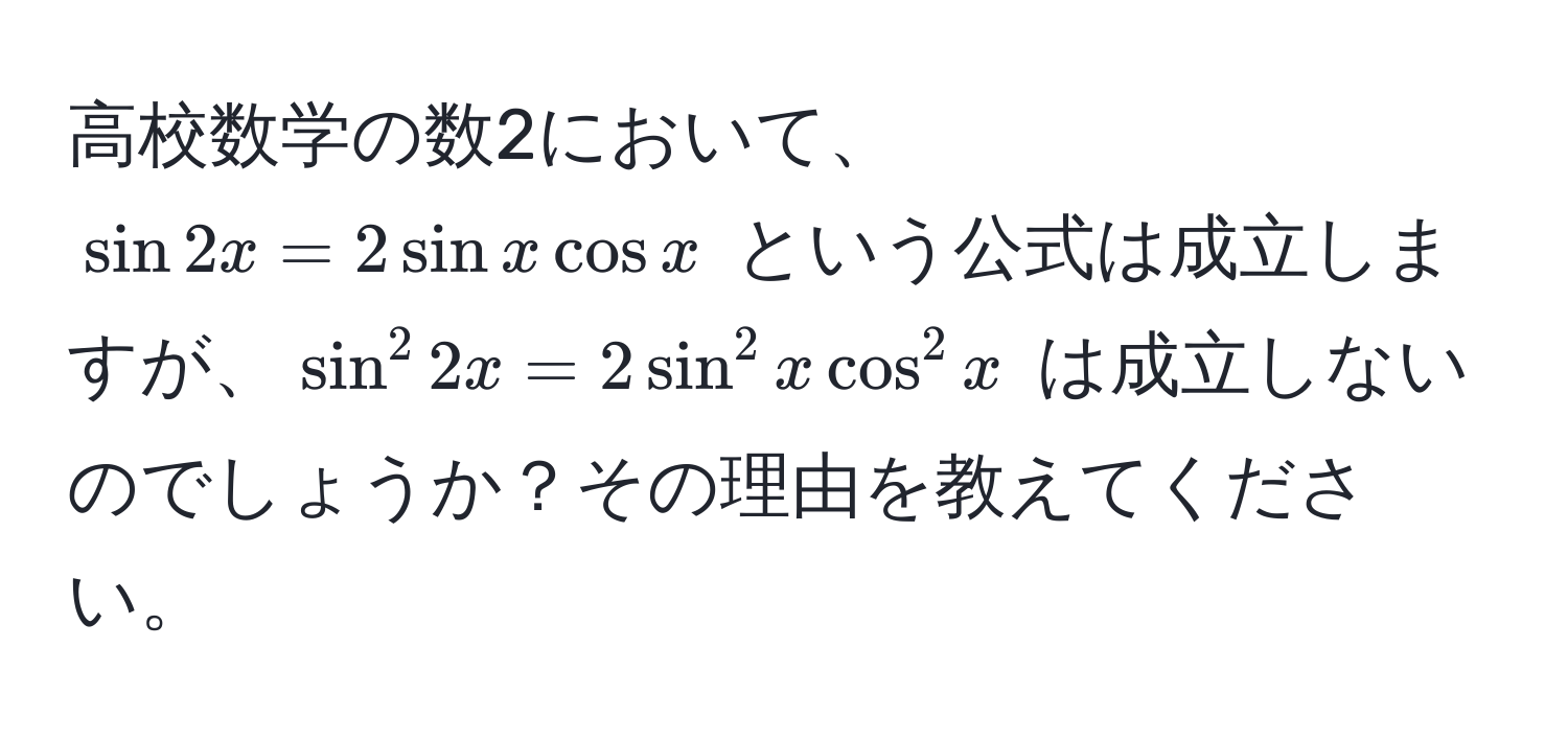 高校数学の数2において、$ sin 2x = 2 sin x cos x $ という公式は成立しますが、$ sin^2 2x = 2 sin^2 x cos^2 x $ は成立しないのでしょうか？その理由を教えてください。