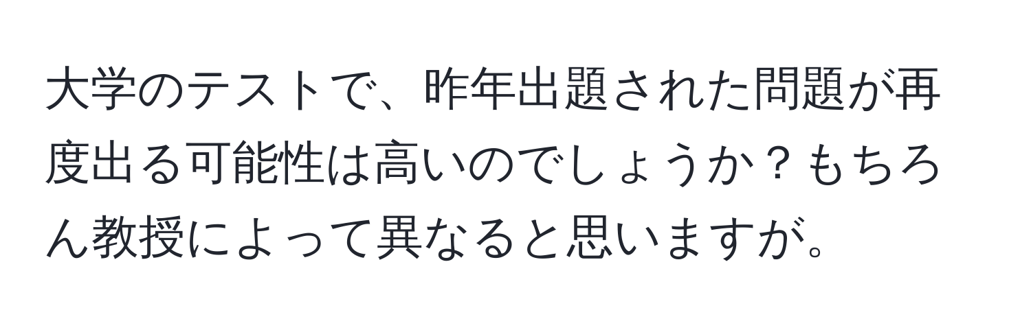 大学のテストで、昨年出題された問題が再度出る可能性は高いのでしょうか？もちろん教授によって異なると思いますが。