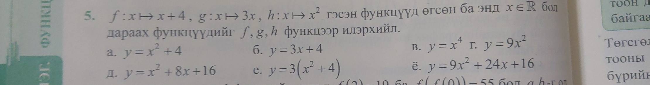 f:xto x+4, g:xto 3x, h:xto x^2 гэсэн функцууд θгсθн ба энд x∈ R б01
TOOH 
= 5. aňraa
лараах функцуулийг ƒ, g, ん функцээр илэрхийл.
a. y=x^2+4 6. y=3x+4 B. y=x^4r. y=9x^2 Tercre
5
ë. y=9x^2+24x+16
Д. y=x^2+8x+16 e. y=3(x^2+4) TOOHbI
f(f(0))-55 b-ron бγрийη