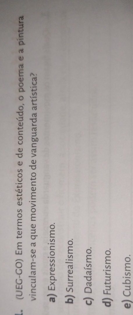 (UEG-GO) Em termos estéticos e de conteúdo, o poema e a pintura
vinculam-se a que movimento de vanguarda artística?
a) Expressionismo.
b) Surrealismo.
c) Dadaísmo.
d) Futurismo.
e) Cubismo.