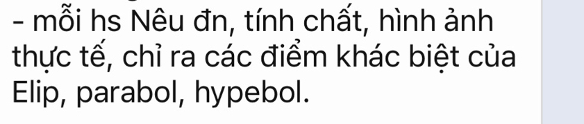 mỗi hs Nêu đn, tính chất, hình ảnh 
thực tế, chỉ ra các điểm khác biệt của 
Elip, parabol, hypebol.