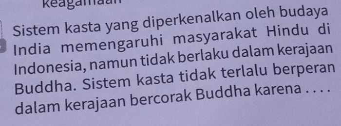 Reagamaan 
Sistem kasta yang diperkenalkan oleh budaya 
India memengaruhi masyarakat Hindu di 
Indonesia, namun tidak berlaku dalam kerajaan 
Buddha. Sistem kasta tidak terlalu berperan 
dalam kerajaan bercorak Buddha karena . . . .