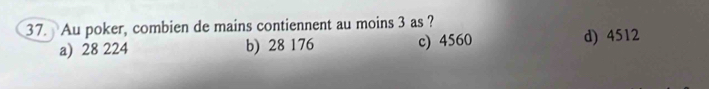 Au poker, combien de mains contiennent au moins 3 as ?
a) 28 224 b) 28 176 c) 4560 d) 4512