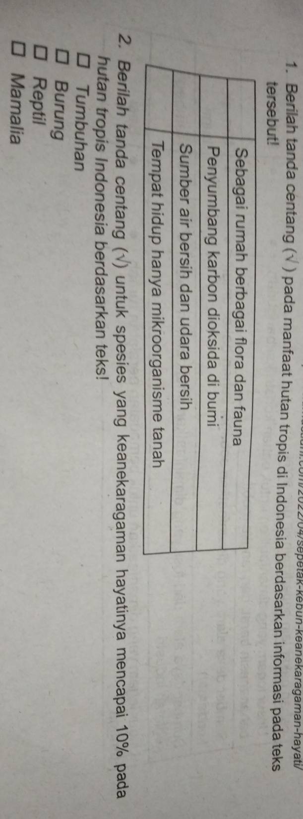 2022/04/Sepetak-kebun-keanekaragaman-hayati/ 
1. Berilah tanda centang (√ ) pada manfaat hutan tropis di Indonesia berdasarkan informasi pada teks 
tersebut! 
2. Berilah tanda centang (√) untuk spesies yang keanekaragaman hayatinya mencapai 10% pada 
hutan tropis Indonesia berdasarkan teks! 
Tumbuhan 
Burung 
Reptil 
Mamalia