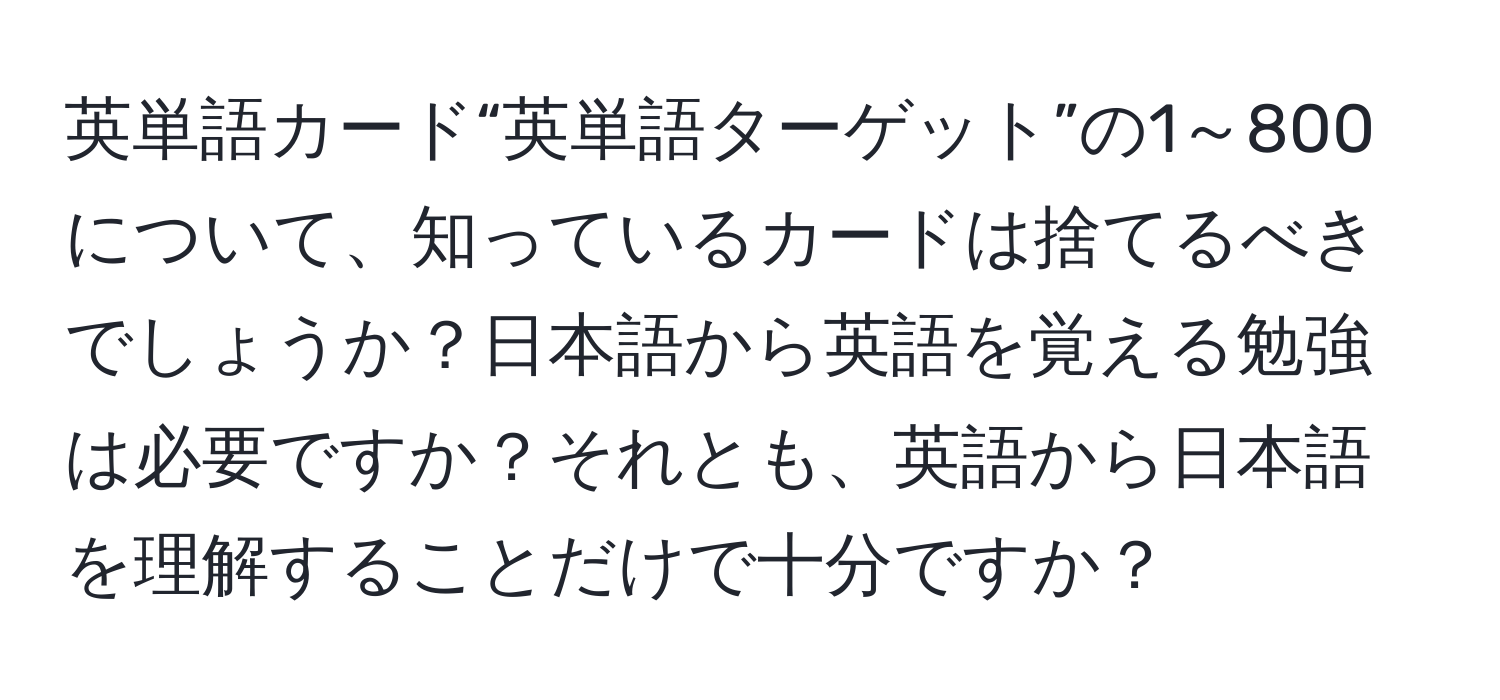 英単語カード“英単語ターゲット”の1～800について、知っているカードは捨てるべきでしょうか？日本語から英語を覚える勉強は必要ですか？それとも、英語から日本語を理解することだけで十分ですか？