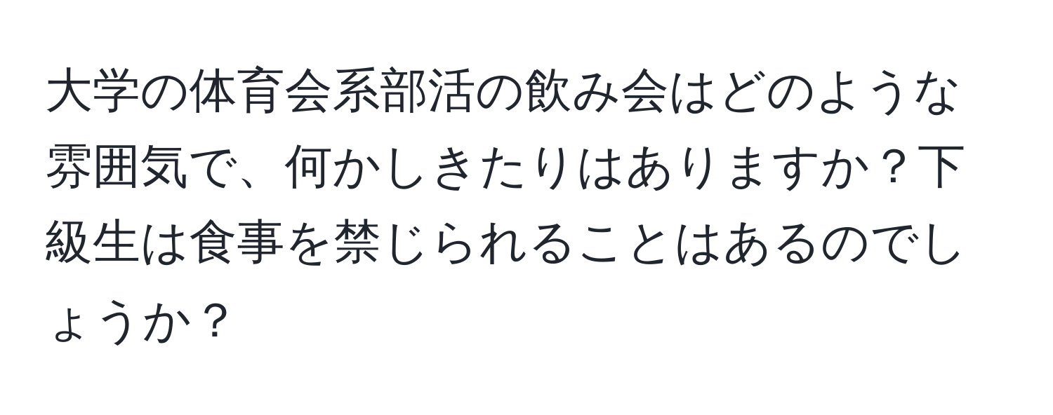 大学の体育会系部活の飲み会はどのような雰囲気で、何かしきたりはありますか？下級生は食事を禁じられることはあるのでしょうか？