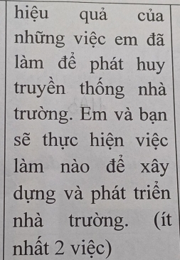 hiệu quả của 
những việc em đã 
làm để phát huy 
truyền thống nhà 
trường. Em và bạn 
sẽ thực hiện việc 
làm nào để xây 
dựng và phát triển 
nhà trường. (ít 
nhất 2 việc)