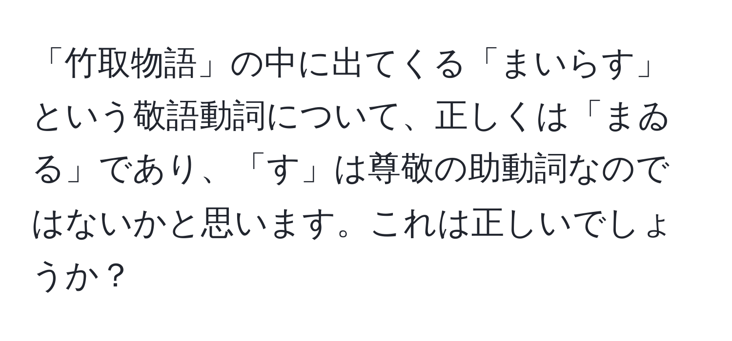 「竹取物語」の中に出てくる「まいらす」という敬語動詞について、正しくは「まゐる」であり、「す」は尊敬の助動詞なのではないかと思います。これは正しいでしょうか？