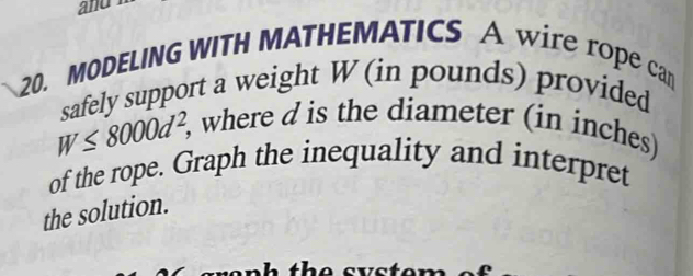 and 
20. MODELING WITH MATHEMATICS A wire rope can 
safely support a weight W (in pounds) provided
W≤ 8000d^2, , where d is the diameter (in inches) 
of the rope. Graph the inequality and interpret 
the solution.