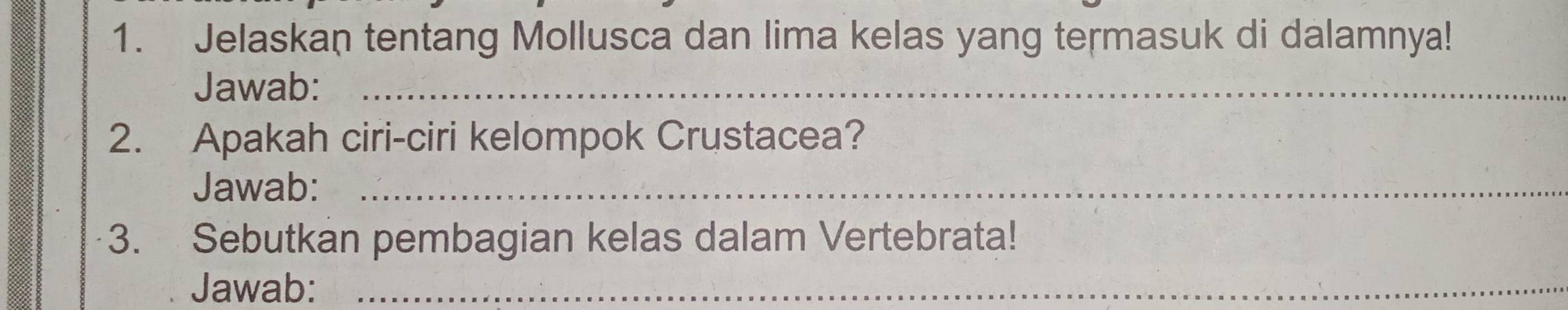 Jelaskan tentang Mollusca dan lima kelas yang termasuk di dalamnya! 
Jawab:_ 
2. Apakah ciri-ciri kelompok Crustacea? 
Jawab:_ 
3. Sebutkan pembagian kelas dalam Vertebrata! 
Jawab:_