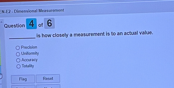 EN-E2 - Dimensional Measurement
Question 4 of 6
_
is how closely a measurement is to an actual value.
Precision
Uniformity
Accuracy
Totality
Flag Reset