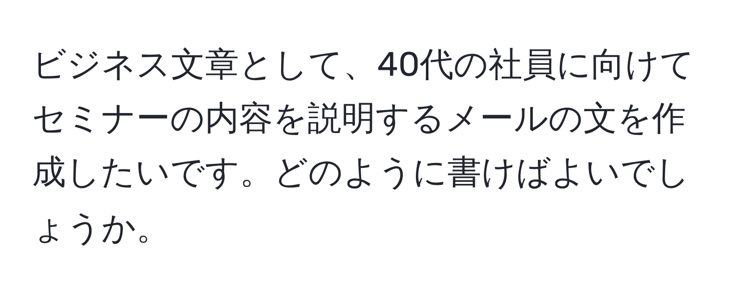 ビジネス文章として、40代の社員に向けてセミナーの内容を説明するメールの文を作成したいです。どのように書けばよいでしょうか。