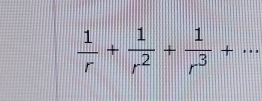  1/r + 1/r^2 + 1/r^3 +...