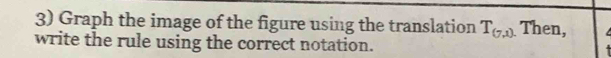 Graph the image of the figure using the translation T_(7,1) Then, 
write the rule using the correct notation.