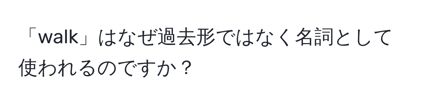 「walk」はなぜ過去形ではなく名詞として使われるのですか？