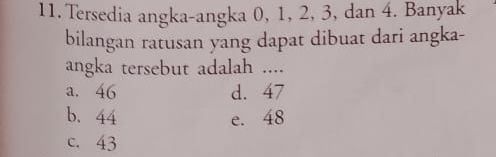 Tersedia angka-angka 0, 1, 2, 3, dan 4. Banyak
bilangan ratusan yang dapat dibuat dari angka-
angka tersebut adalah ....
a. 46 d. 47
b. 44 e. 48
c. 43