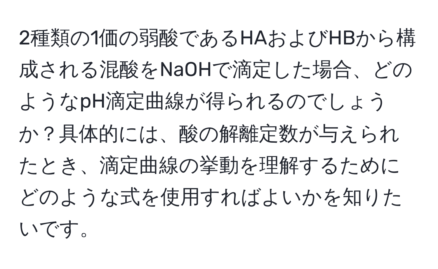 2種類の1価の弱酸であるHAおよびHBから構成される混酸をNaOHで滴定した場合、どのようなpH滴定曲線が得られるのでしょうか？具体的には、酸の解離定数が与えられたとき、滴定曲線の挙動を理解するためにどのような式を使用すればよいかを知りたいです。