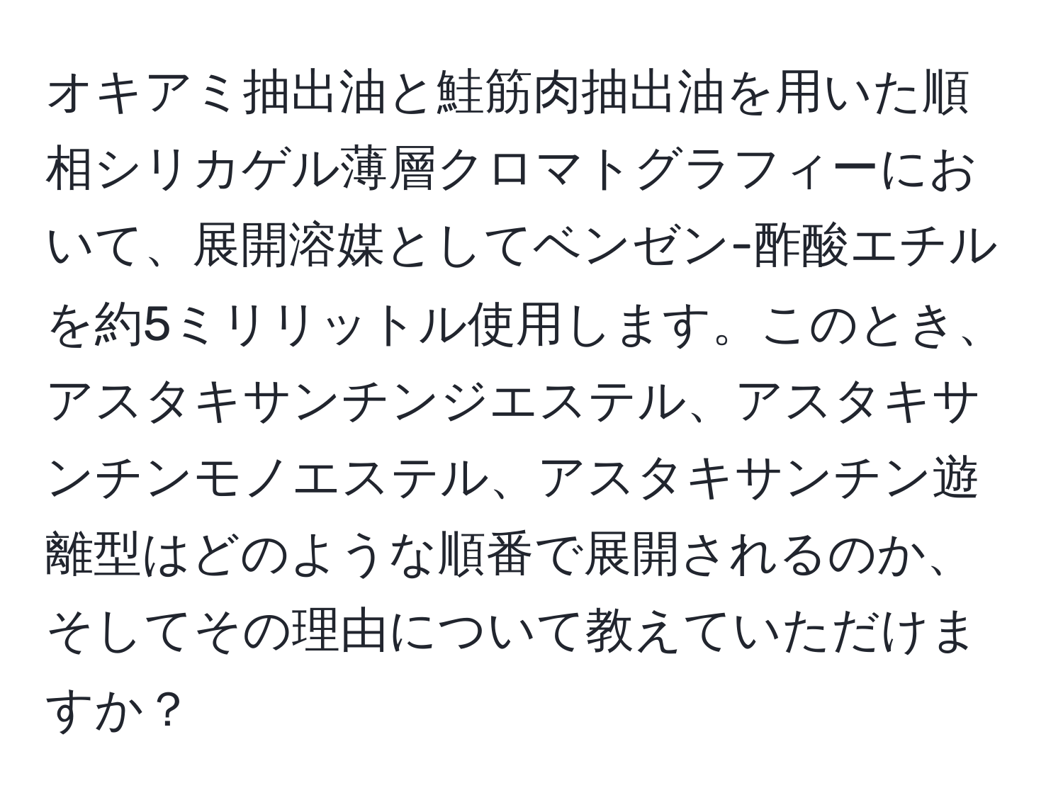 オキアミ抽出油と鮭筋肉抽出油を用いた順相シリカゲル薄層クロマトグラフィーにおいて、展開溶媒としてベンゼン-酢酸エチルを約5ミリリットル使用します。このとき、アスタキサンチンジエステル、アスタキサンチンモノエステル、アスタキサンチン遊離型はどのような順番で展開されるのか、そしてその理由について教えていただけますか？