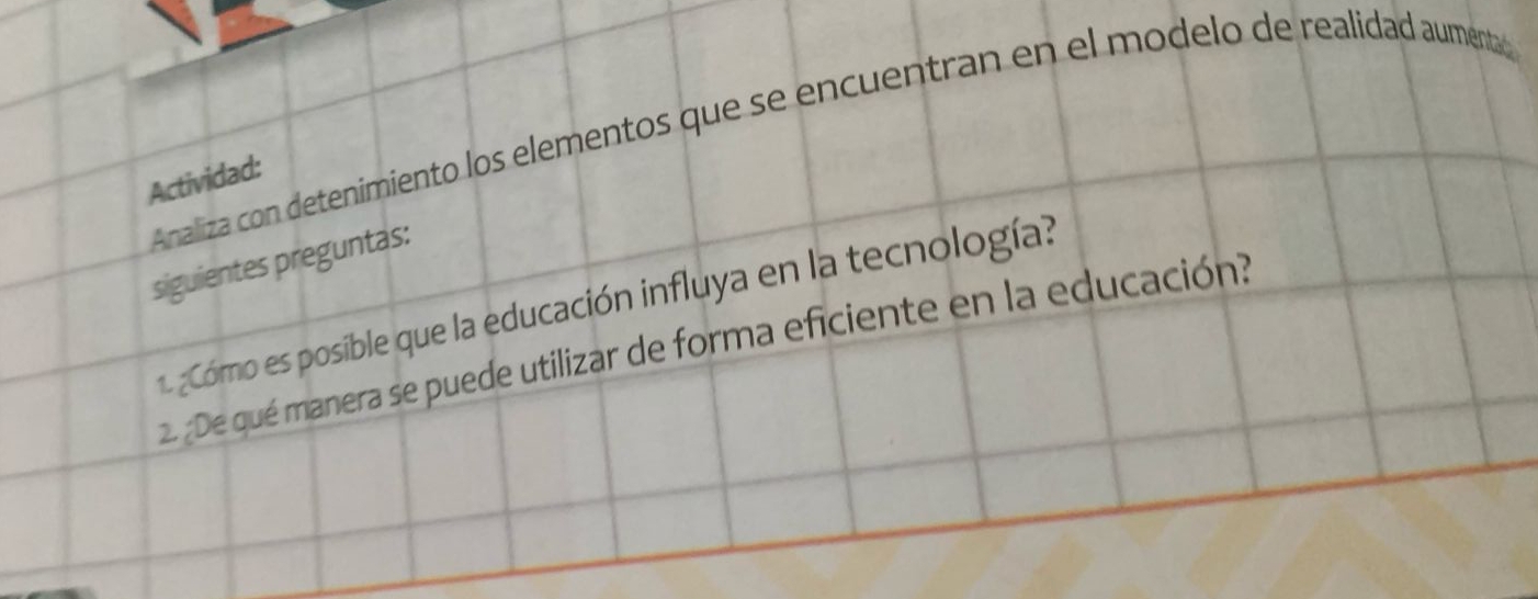 Analiza con detenimiento los elementos que se encuentran en el modelo de realidad aumentaó 
Actividad: 
siguientes preguntas: 
1. ¿Cómo es posible que la educación influya en la tecnología? 
2. ¿De qué manera se puede utilizar de forma eficiente en la educación?