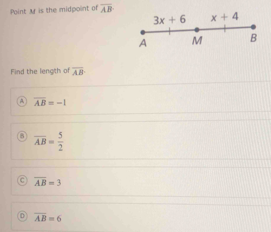 Point M is the midpoint of overline AB·
3x+6 x+4
A
M
B
Find the length of overline AB·
A overline AB=-1
overline AB= 5/2 
a overline AB=3
D overline AB=6