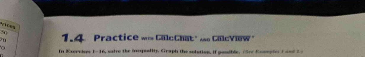 Prices 
50 
70 
1.4 Practice wm CalcChat" CalcVlew" 
o 
In Exercises 1-16, solve the inequality. Graph the solution, if possible. (See Examples 1 and 2.) 
a