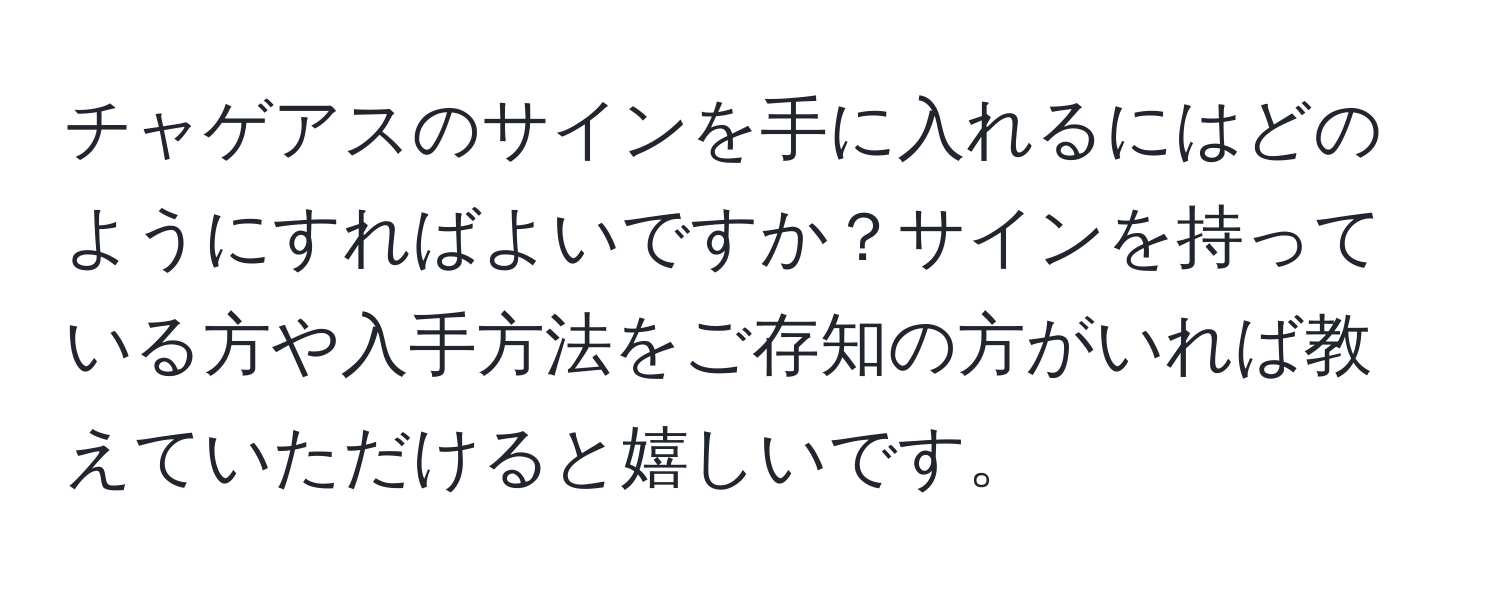 チャゲアスのサインを手に入れるにはどのようにすればよいですか？サインを持っている方や入手方法をご存知の方がいれば教えていただけると嬉しいです。