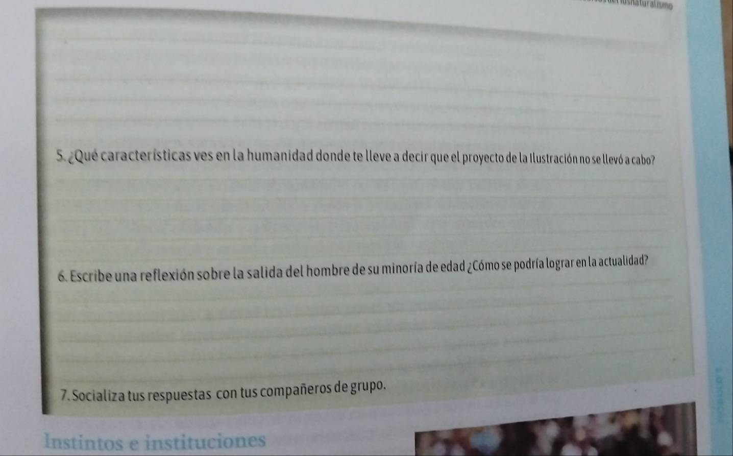 ¿Que características ves en la humanidad donde te lleve a decir que el proyecto de la Ilustración no se llevó a cabo? 
6. Escribe una reflexión sobre la salida del hombre de su minoría de edad ¿Cómo se podría lograr en la actualidad? 
7. Socializa tus respuestas con tus compañeros de grupo, 
Instintos e instituciones