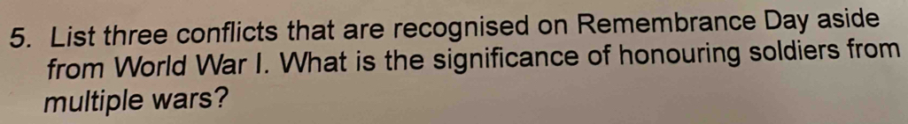 List three conflicts that are recognised on Remembrance Day aside 
from World War I. What is the significance of honouring soldiers from 
multiple wars?