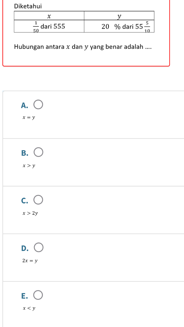 Diketahui
Hubungan antara x dan y yang benar adalah ....
A.
x=y
B.
x>y
C.
x>2y
D.
2x=y
E.
x