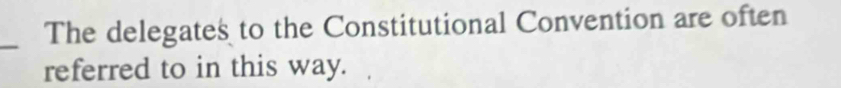 The delegates to the Constitutional Convention are often 
referred to in this way.