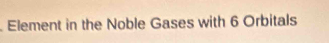 Element in the Noble Gases with 6 Orbitals