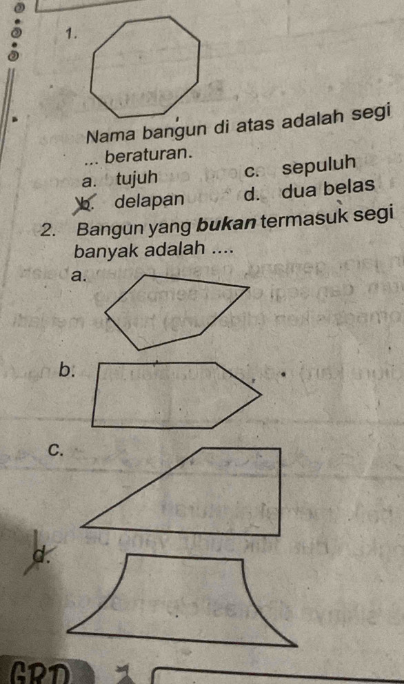 Nama bangun di atas adalah segi
beraturan.
a. tujuh c. sepuluh
b. delapan d. dua belas
2. Bangun yang bukan termasuk segi
banyak adalah ....
a.
b:
C.
d.
GRD