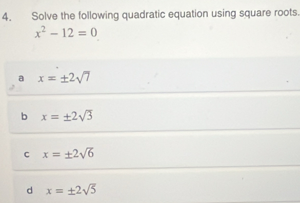 Solve the following quadratic equation using square roots.
x^2-12=0
a x=± 2sqrt(7)
b x=± 2sqrt(3)
C x=± 2sqrt(6)
d x=± 2sqrt(5)