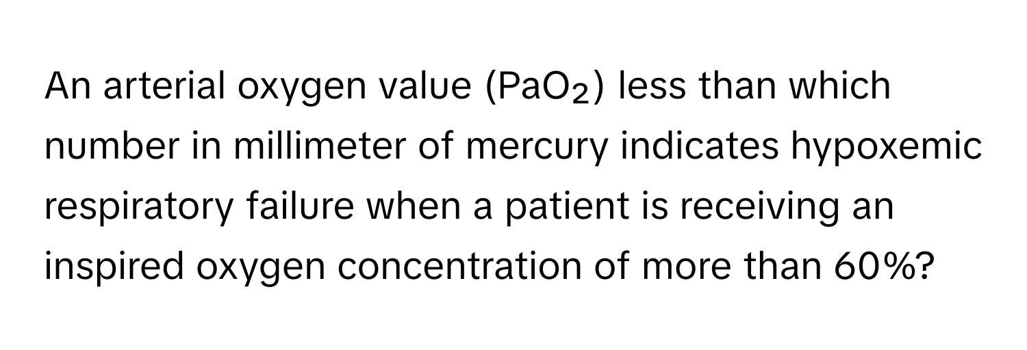 An arterial oxygen value (PaO₂) less than which number in millimeter of mercury indicates hypoxemic respiratory failure when a patient is receiving an inspired oxygen concentration of more than 60%?