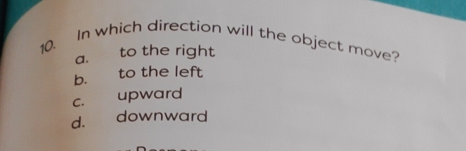 In which direction will the object move?
a. to the right
b. to the left
c. upward
d. downward