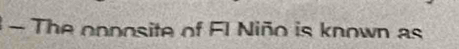 The onnosite of Fl Niño is known as