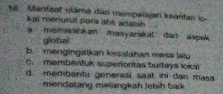 Manfaat utáma dar mempelajan keanfan lo-
kai menurul para ahl adalah
a memmahkan masyarakal dan aspek 
global
b. mengingatkan kesalahan masa laïu
C. membentuk superioritas budaya lokal
d. membantu generasi saat iní dan masa
mendatang melangkah Jebih baik