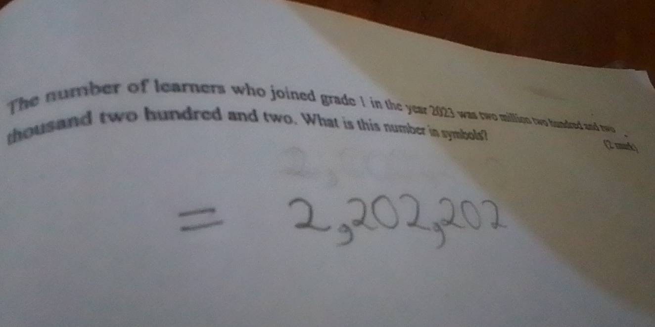 The number of learners who joined grade 1 in the year 2023 was two million two bundred and two 
thousand two hundred and two. What is this number in symbols? 
2 mark